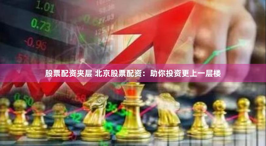 股票配资夹层 北京股票配资：助你投资更上一层楼