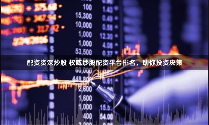 配资资深炒股 权威炒股配资平台排名，助你投资决策