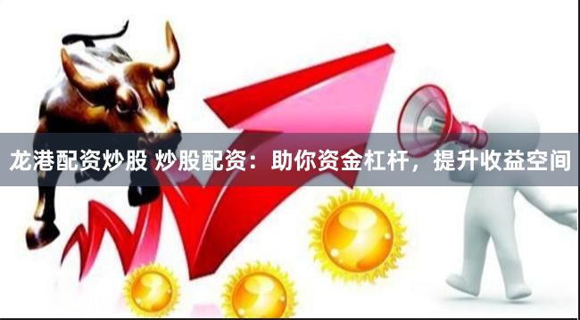 龙港配资炒股 炒股配资：助你资金杠杆，提升收益空间