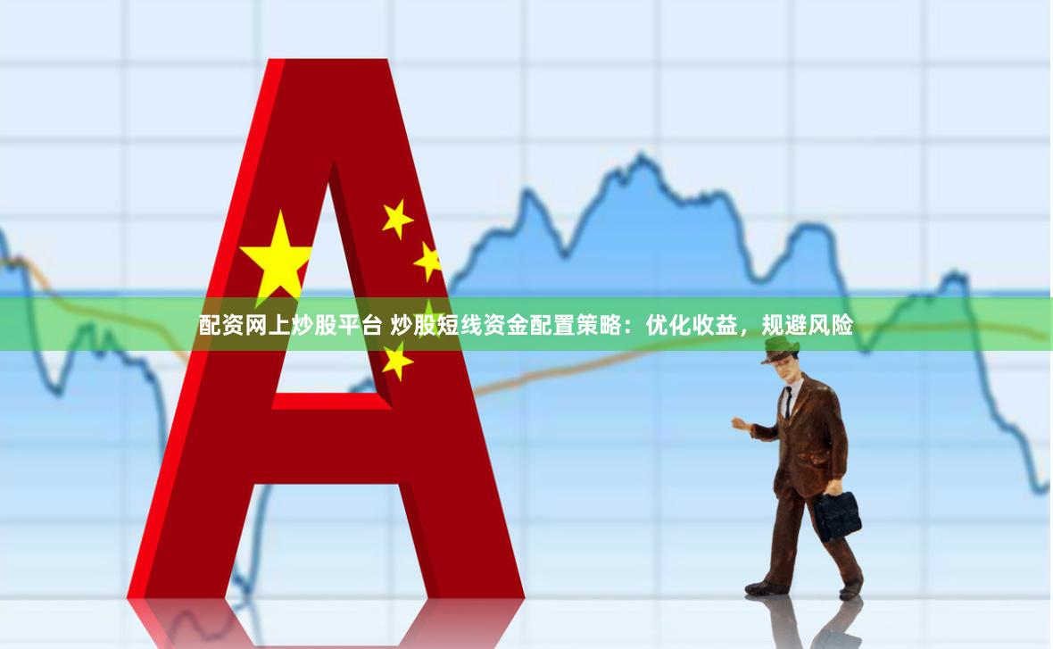 配资网上炒股平台 炒股短线资金配置策略：优化收益，规避风险