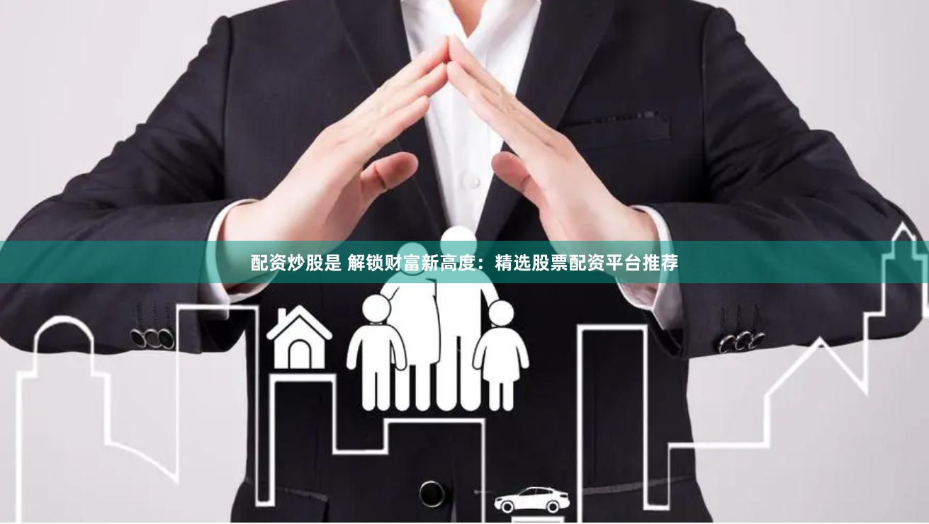 配资炒股是 解锁财富新高度：精选股票配资平台推荐